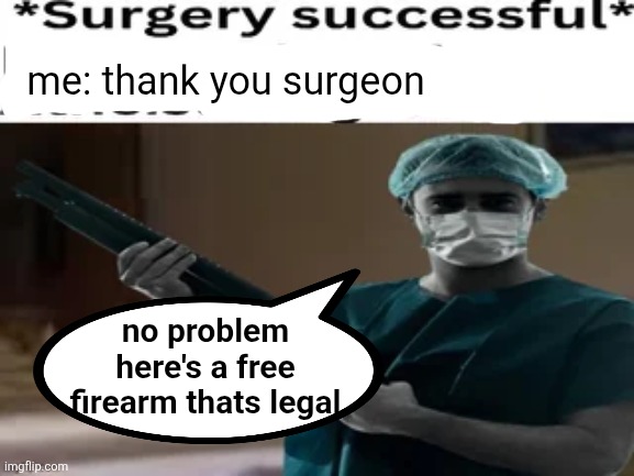 me: thank you surgeon; no problem here's a free firearm thats legal | made w/ Imgflip meme maker