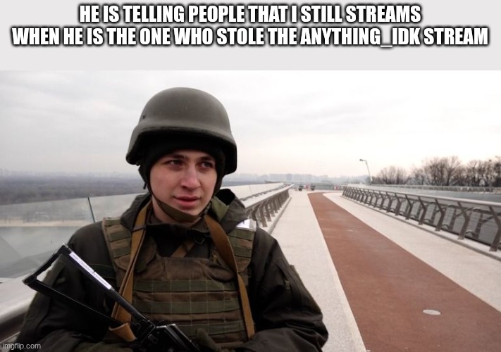 soldier | HE IS TELLING PEOPLE THAT I STILL STREAMS WHEN HE IS THE ONE WHO STOLE THE ANYTHING_IDK STREAM | image tagged in soldier | made w/ Imgflip meme maker