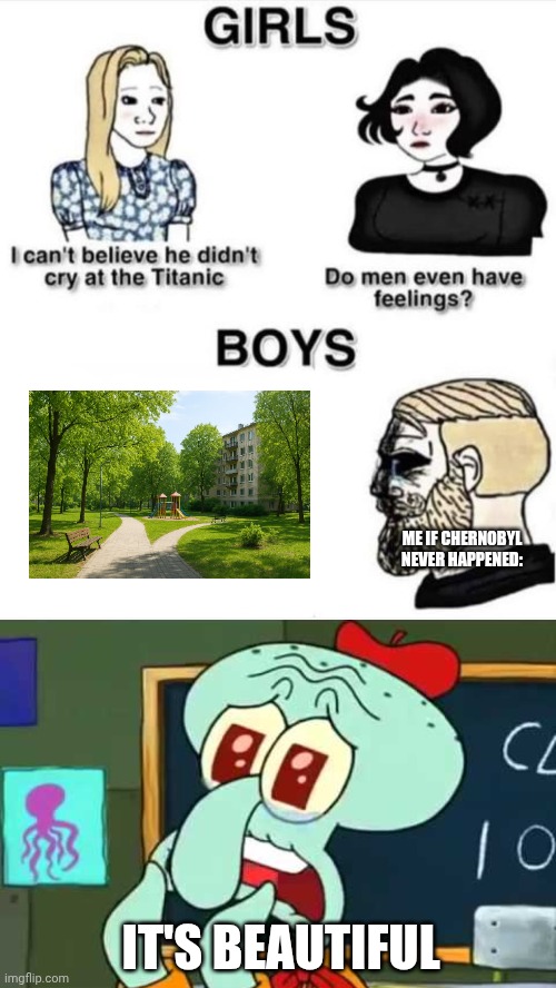 I wish Chernobyl never happened. | ME IF CHERNOBYL NEVER HAPPENED:; IT'S BEAUTIFUL | image tagged in do men even have feelings,it's beautiful,chernobyl | made w/ Imgflip meme maker