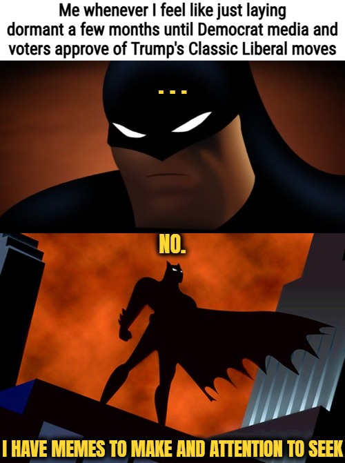 With the DC police corruption getting whistleblown and slammed by the police union, the trend is positive... | Me whenever I feel like just laying dormant a few months until Democrat media and voters approve of Trump's Classic Liberal moves; . . . NO. I HAVE MEMES TO MAKE AND ATTENTION TO SEEK | image tagged in american politics,funny,batman,corruption,democrats | made w/ Imgflip meme maker