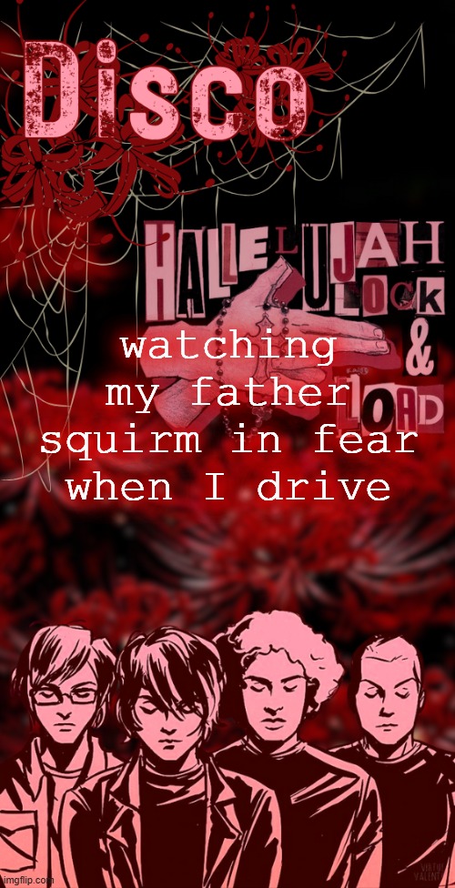 disco's red mcr temp | watching my father squirm in fear when I drive | image tagged in disco's red mcr temp | made w/ Imgflip meme maker