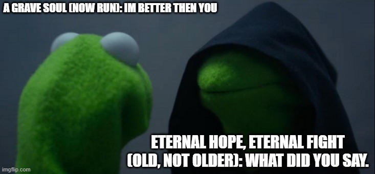 i just find Eternal Hope, Eternal Fight better. | A GRAVE SOUL (NOW RUN): IM BETTER THEN YOU; ETERNAL HOPE, ETERNAL FIGHT (OLD, NOT OLDER): WHAT DID YOU SAY. | image tagged in memes,evil kermit | made w/ Imgflip meme maker