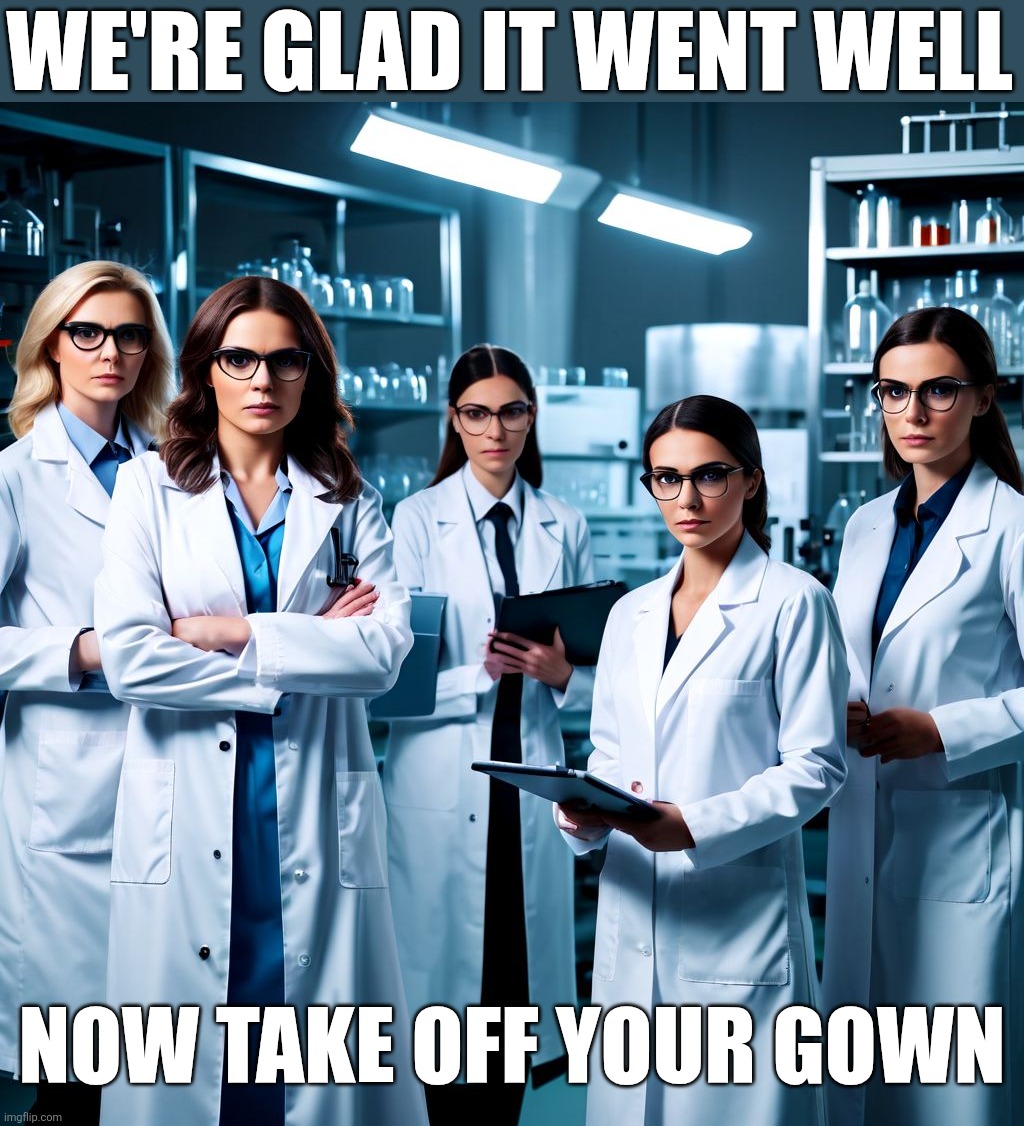 FIVE LADY DOCTORS WITH CLIPBOARDS | WE'RE GLAD IT WENT WELL NOW TAKE OFF YOUR GOWN | image tagged in five lady doctors with clipboards | made w/ Imgflip meme maker