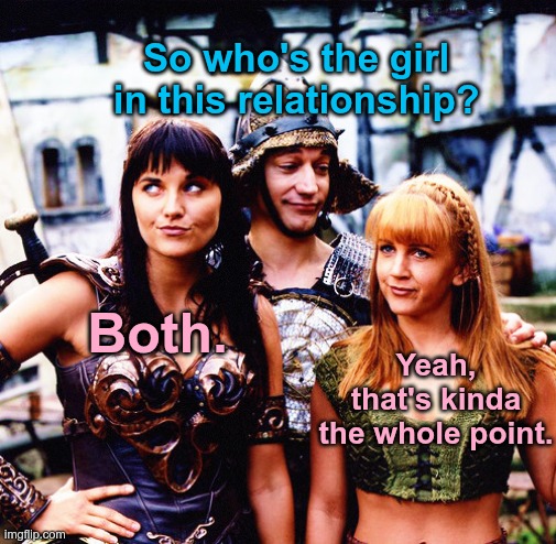 Xena | So who's the girl in this relationship? Both. Yeah, that's kinda the whole point. | image tagged in xena | made w/ Imgflip meme maker