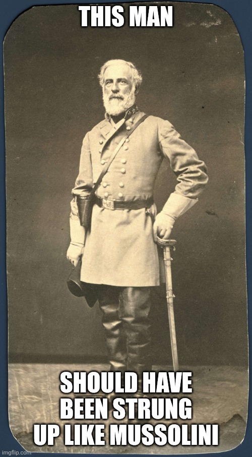 Robert E. Lee | THIS MAN; SHOULD HAVE BEEN STRUNG UP LIKE MUSSOLINI | image tagged in robert e lee | made w/ Imgflip meme maker