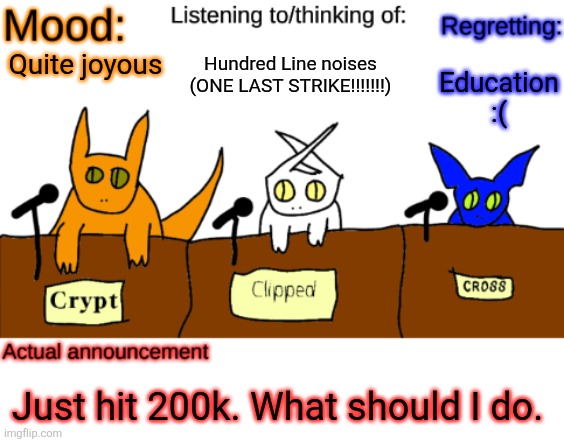 Hell yeah | Hundred Line noises (ONE LAST STRIKE!!!!!!!); Education :(; Quite joyous; Just hit 200k. What should I do. | image tagged in dungeonkeeper announcement temp,sans of topic | made w/ Imgflip meme maker