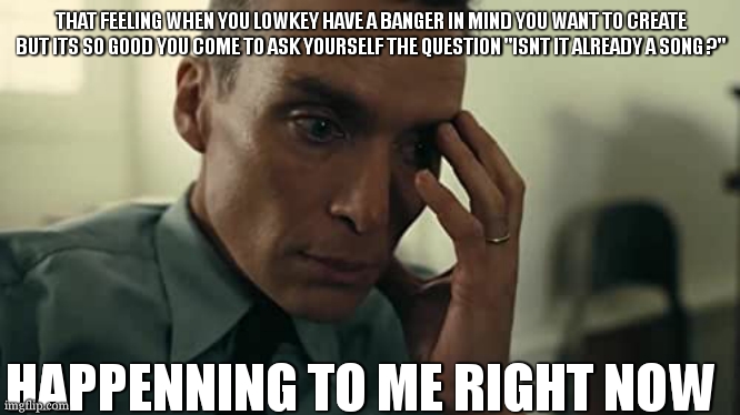 i hate that feelin ong like i feel someone might have done it before me or i accidentally copied someone | THAT FEELING WHEN YOU LOWKEY HAVE A BANGER IN MIND YOU WANT TO CREATE BUT ITS SO GOOD YOU COME TO ASK YOURSELF THE QUESTION "ISNT IT ALREADY A SONG ?"; HAPPENNING TO ME RIGHT NOW | image tagged in oppenheimer | made w/ Imgflip meme maker