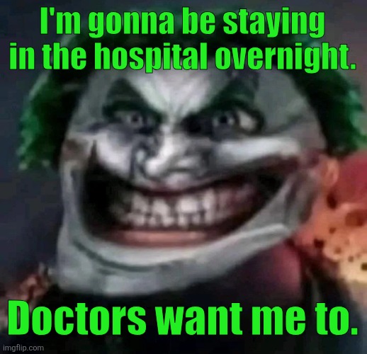 trollkler | I'm gonna be staying in the hospital overnight. Doctors want me to. | image tagged in trollkler | made w/ Imgflip meme maker