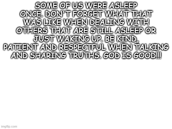 SOME OF US WERE ASLEEP ONCE. DON'T FORGET WHAT THAT WAS LIKE WHEN DEALING WITH OTHERS THAT ARE STILL ASLEEP OR JUST WAKING UP. BE KIND, PATIENT AND RESPECTFUL WHEN TALKING AND SHARING TRUTHS. GOD IS GOOD!!! | image tagged in god,truth | made w/ Imgflip meme maker