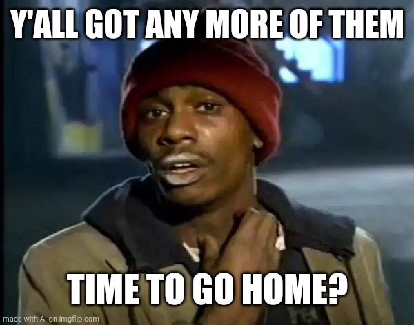 I'm gonna go home | Y'ALL GOT ANY MORE OF THEM; TIME TO GO HOME? | image tagged in memes,y'all got any more of that,funny | made w/ Imgflip meme maker
