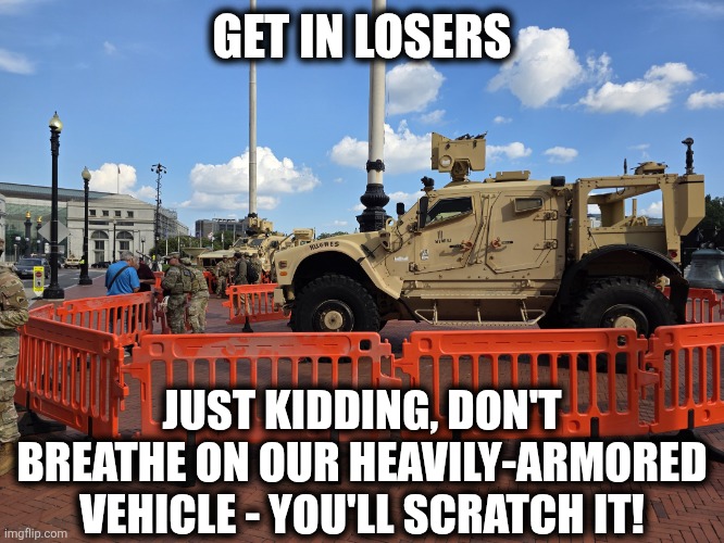 Occupied D.C. | GET IN LOSERS; JUST KIDDING, DON'T BREATHE ON OUR HEAVILY-ARMORED VEHICLE - YOU'LL SCRATCH IT! | image tagged in occupied dc | made w/ Imgflip meme maker