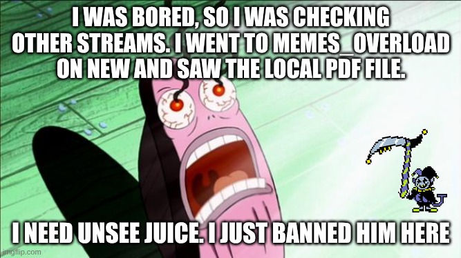 [[It Burns! Ow! Stop! Help Me! It Burns!]] Username is I-Love-It-Hard | I WAS BORED, SO I WAS CHECKING OTHER STREAMS. I WENT TO MEMES_OVERLOAD ON NEW AND SAW THE LOCAL PDF FILE. I NEED UNSEE JUICE. I JUST BANNED HIM HERE | image tagged in spongebob my eyes,it burns,my eyes,ahhhhhhhhhhhhh,help me,jevil of topic | made w/ Imgflip meme maker