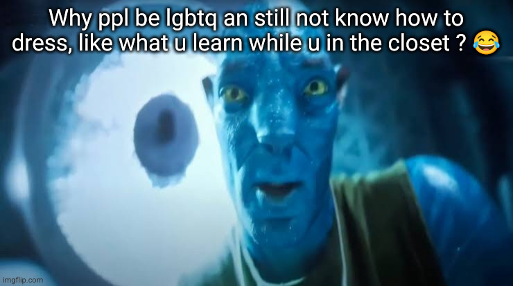 fckahh for dyed hair | Why ppl be lgbtq an still not know how to dress, like what u learn while u in the closet ? 😂 | image tagged in avatar blue guy | made w/ Imgflip meme maker