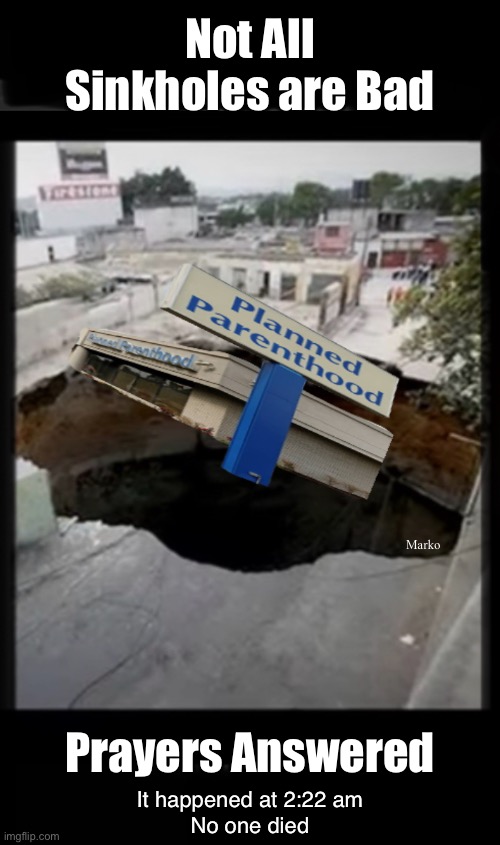 God can do this.  I pray He does — All Over America | Not All Sinkholes are Bad; Marko; Prayers Answered; It happened at 2:22 am
No one died | image tagged in memes,satans domain,rejoins satan,evil lefty cries they cant kill more babies,fvck fjb voters progressives kissmyass | made w/ Imgflip meme maker