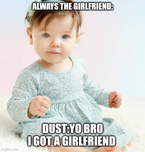 Meme | ALWAYS THE GIRLFRIEND:; DUST:YO BRO I GOT A GIRLFRIEND | image tagged in baby | made w/ Imgflip meme maker