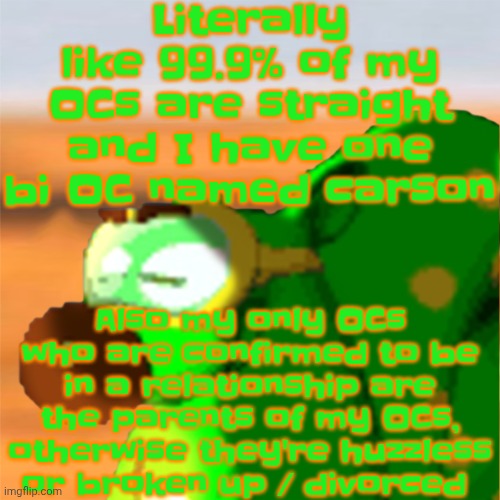 Also, whenever I make an OC, I generally make the OC first, THEN the parents | Literally like 99.9% of my OCs are straight and I have one bi OC named carson; Also my only OCs who are confirmed to be in a relationship are the parents of my OCs, otherwise they're huzzless or broken up / divorced | image tagged in mill accepting his fate | made w/ Imgflip meme maker
