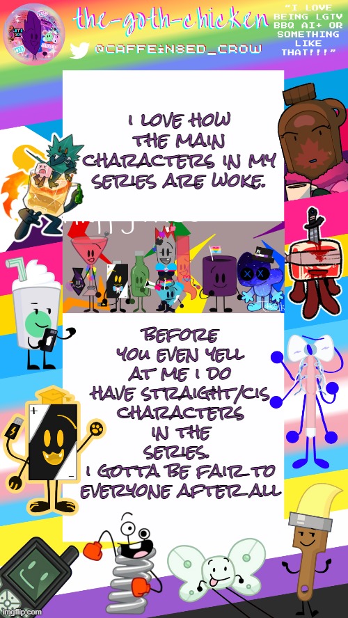 my sillies <3 | i love how the main characters in my series are woke. before you even yell at me i do have straight/cis characters in the series. 
i gotta be fair to everyone after all | image tagged in the-goth-chicken's pride announcement template | made w/ Imgflip meme maker