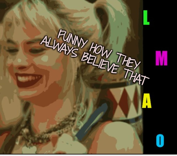 Harley Quinn LMAO | FUNNY HOW THEY ALWAYS BELIEVE THAT | image tagged in harley quinn lmao | made w/ Imgflip meme maker
