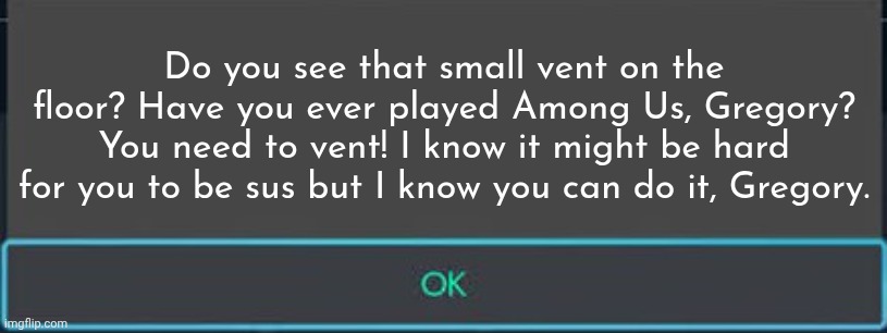 OK | Do you see that small vent on the floor? Have you ever played Among Us, Gregory? You need to vent! I know it might be hard for you to be sus but I know you can do it, Gregory. | image tagged in ok | made w/ Imgflip meme maker