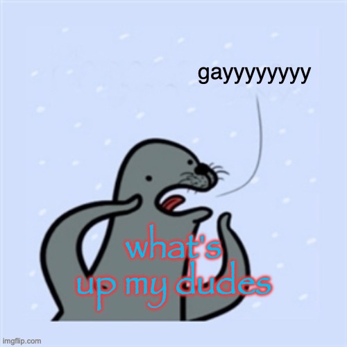 homophobic seal | what's up my dudes | image tagged in homophobic seal | made w/ Imgflip meme maker