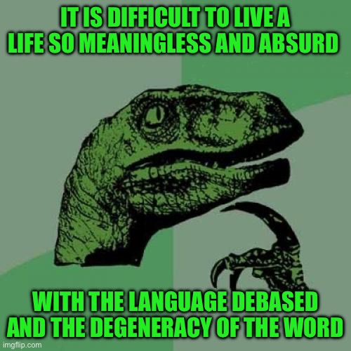 Philosoraptor | IT IS DIFFICULT TO LIVE A LIFE SO MEANINGLESS AND ABSURD; WITH THE LANGUAGE DEBASED AND THE DEGENERACY OF THE WORD | image tagged in memes,philosoraptor | made w/ Imgflip meme maker