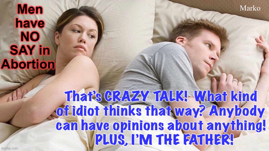 “You’re Not a Woman!” | Marko; Men
have
NO
SAY in
Abortion; That’s CRAZY TALK!  What kind
of idiot thinks that way? Anybody
can have opinions about anything!
  PLUS, I’M THE FATHER! | image tagged in memes,i bet he's thinking about other women,idiots dont get to set the rules,censor truth to protect lefty morons,fvckfjbvoters | made w/ Imgflip meme maker