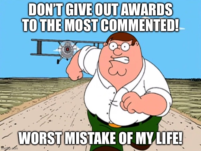Peter Griffin running away | DON’T GIVE OUT AWARDS TO THE MOST COMMENTED! WORST MISTAKE OF MY LIFE! | image tagged in peter griffin running away | made w/ Imgflip meme maker