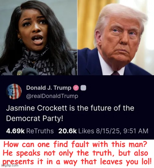 Think about it | How can one find fault with this man? 
He speaks not only the truth, but also 
presents it in a way that leaves you lol! | image tagged in donald trump,jasmine crockett,who would win,democrats,left has zero credible candidates,you are a good man thank you | made w/ Imgflip meme maker