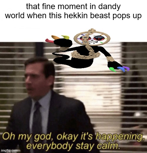 Oh my god,okay it's happening,everybody stay calm | that fine moment in dandy world when this hekkin beast pops up | image tagged in oh my god okay it's happening everybody stay calm | made w/ Imgflip meme maker