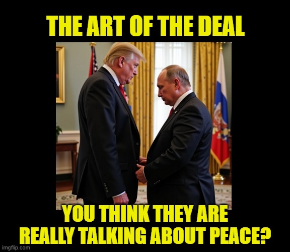 Trump can hardly contain his excitement at the prospect of being screwed by Putin | THE ART OF THE DEAL; YOU THINK THEY ARE REALLY TALKING ABOUT PEACE? | image tagged in impeach trump,donald trump memes,government corruption,vladimir putin,trump is a moron | made w/ Imgflip meme maker