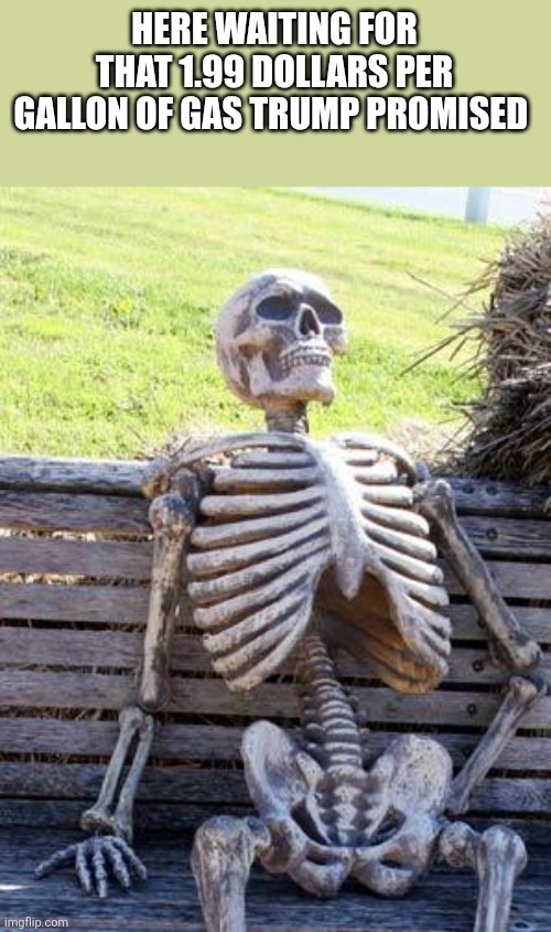 Another lie | HERE WAITING FOR THAT 1.99 DOLLARS PER GALLON OF GAS TRUMP PROMISED | image tagged in donald trump,trump,inflation,maga,nevertrump,trump sucks | made w/ Imgflip meme maker