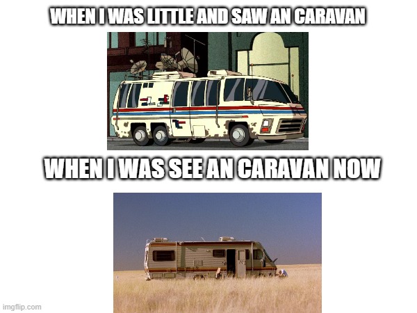 Age matters | WHEN I WAS LITTLE AND SAW AN CARAVAN; WHEN I WAS SEE AN CARAVAN NOW | image tagged in ben 10,breaking bad,caravan | made w/ Imgflip meme maker
