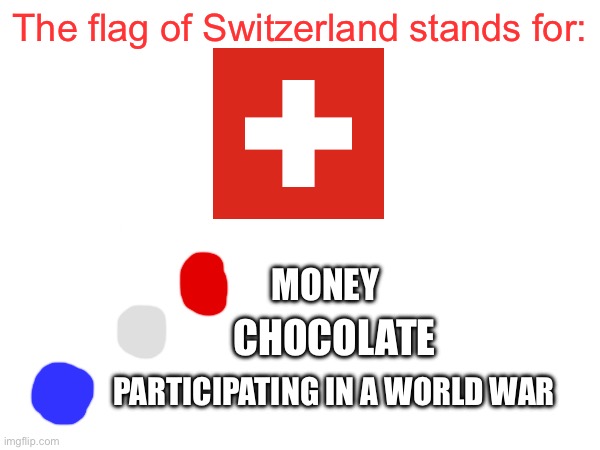 The real meaning of the flag of Switzerland | The flag of Switzerland stands for:; MONEY; CHOCOLATE; PARTICIPATING IN A WORLD WAR | image tagged in flags,switzerland,geography | made w/ Imgflip meme maker