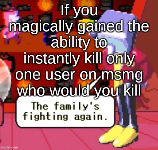 my cheeks jiggle when i walk | If you magically gained the ability to instantly kill only one user on msmg who would you kill | image tagged in the family s fighting again | made w/ Imgflip meme maker