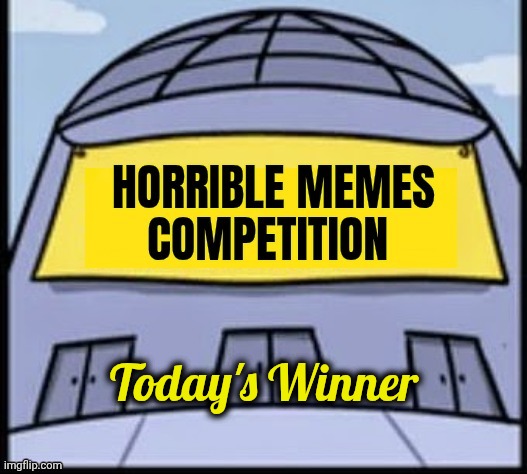 Horrible memes | Today's Winner | image tagged in horrible memes | made w/ Imgflip meme maker