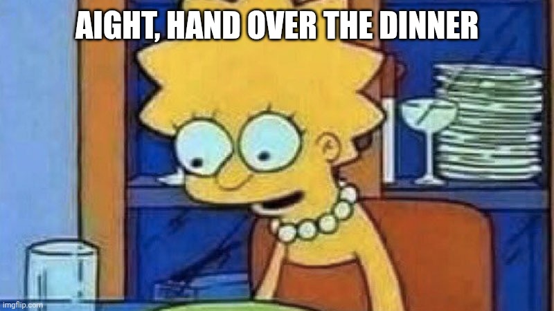 Me when i am so hungry that I forgot I am hungry but someone offers me diner: | AIGHT, HAND OVER THE DINNER | image tagged in lisa simpson dinner | made w/ Imgflip meme maker