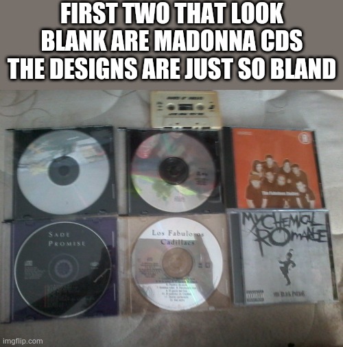 The legal copies of music i own (the rest my mom pirated) | FIRST TWO THAT LOOK BLANK ARE MADONNA CDS
THE DESIGNS ARE JUST SO BLAND | made w/ Imgflip meme maker