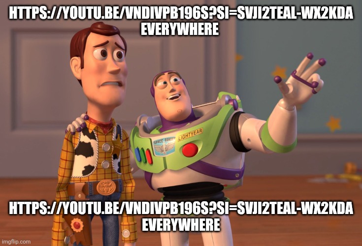 .... | HTTPS://YOUTU.BE/VNDIVPB196S?SI=SVJI2TEAL-WX2KDA EVERYWHERE; HTTPS://YOUTU.BE/VNDIVPB196S?SI=SVJI2TEAL-WX2KDA EVERYWHERE | image tagged in memes,x x everywhere | made w/ Imgflip meme maker