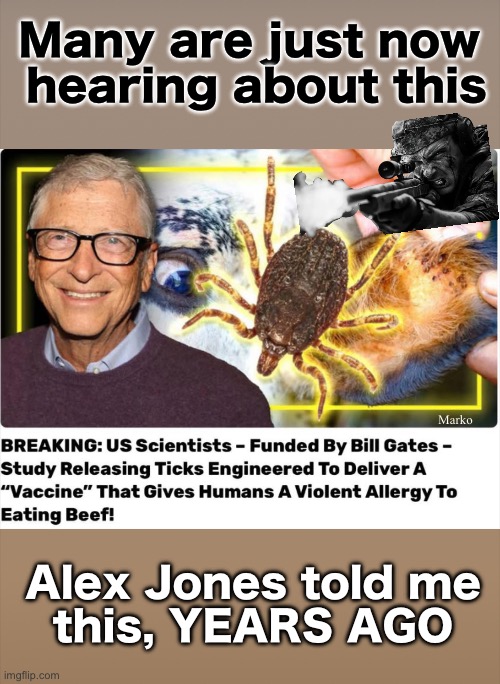 He’s always way ahead of everyone else.  And, AJ is almost always right. | Many are just now 
hearing about this; Marko; Alex Jones told me
this, YEARS AGO | image tagged in memes,aj is right again,leftists progressives fjb voters kissmyass,globalists need to be shot shut down,leftists svck | made w/ Imgflip meme maker