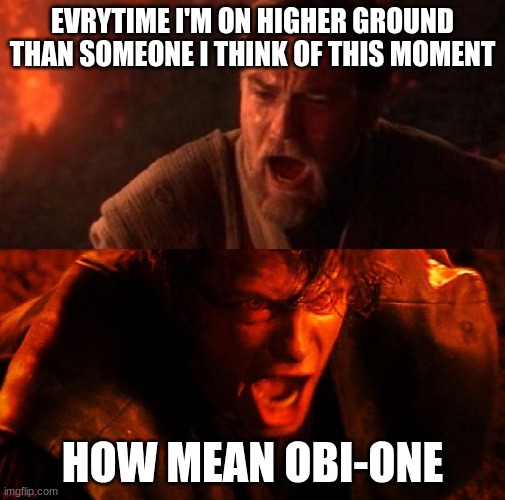 anakin and obi wan | EVRYTIME I'M ON HIGHER GROUND THAN SOMEONE I THINK OF THIS MOMENT; HOW MEAN OBI-ONE | image tagged in anakin and obi wan,thinking meme | made w/ Imgflip meme maker