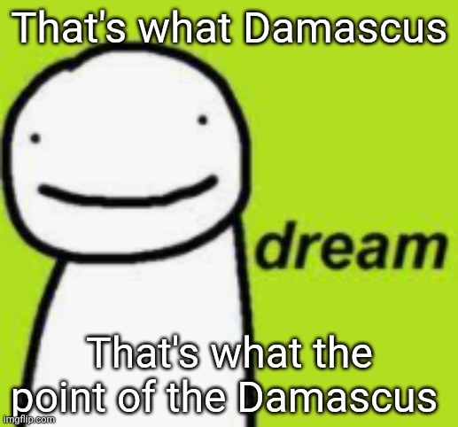 dream | That's what Damascus; That's what the point of the Damascus | image tagged in dream | made w/ Imgflip meme maker