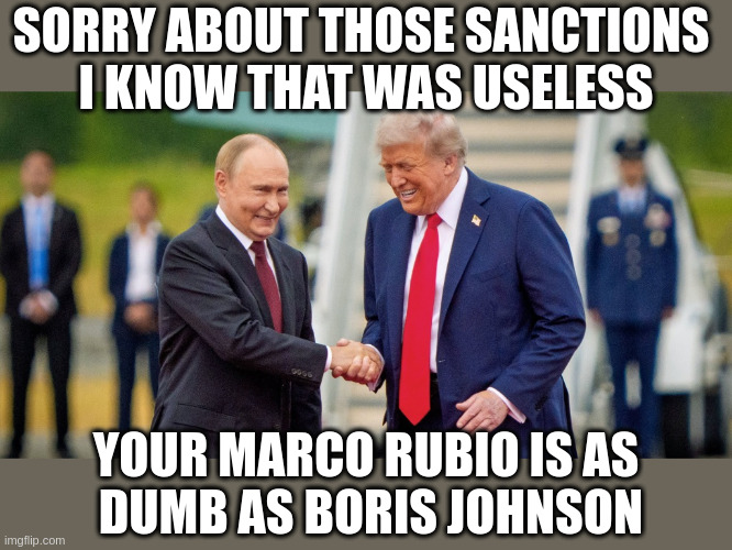 Can't Solve the War With the Same Idiotic Minds That Started It | SORRY ABOUT THOSE SANCTIONS 
I KNOW THAT WAS USELESS; YOUR MARCO RUBIO IS AS
 DUMB AS BORIS JOHNSON | made w/ Imgflip meme maker