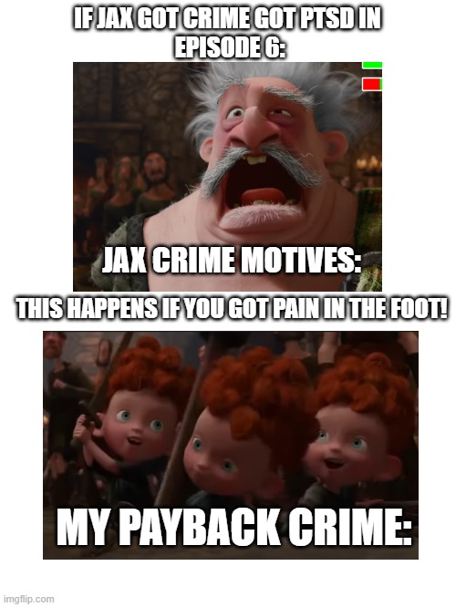 Jax payback for episode 6 they have guns: | IF JAX GOT CRIME GOT PTSD IN 
EPISODE 6:; JAX CRIME MOTIVES:; THIS HAPPENS IF YOU GOT PAIN IN THE FOOT! MY PAYBACK CRIME: | image tagged in brave,funny memes,payback,crimes,laughing villains,the amazing digital circus | made w/ Imgflip meme maker