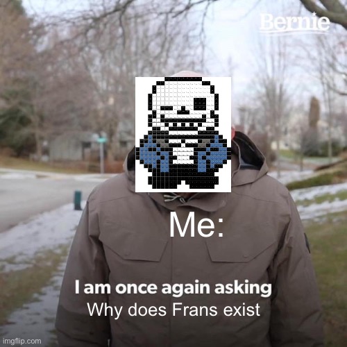 Bernie I Am Once Again Asking For Your Support | Me:; Why does Frans exist | image tagged in memes,bernie i am once again asking for your support | made w/ Imgflip meme maker