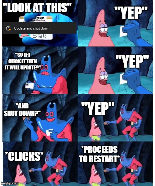 Windows Updates Be Like | "YEP"; "LOOK AT THIS"; "SO IF I CLICK IT THEN IT WILL UPDATE?"; "YEP"; "AND SHUT DOWN?"; "YEP"; *PROCEEDS TO RESTART*; *CLICKS* | image tagged in patrick not my wallet | made w/ Imgflip meme maker