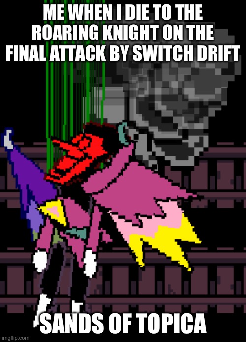 Spamton NEO (Enraged, cutscene screenshot) | ME WHEN I DIE TO THE ROARING KNIGHT ON THE FINAL ATTACK BY SWITCH DRIFT; SANDS OF TOPICA | image tagged in spamton neo enraged cutscene screenshot | made w/ Imgflip meme maker