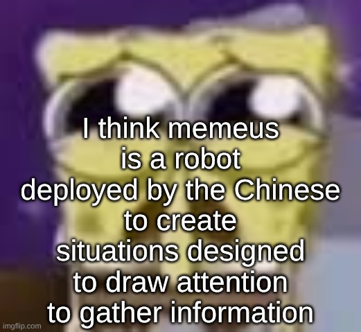 s | I think memeus is a robot deployed by the Chinese to create situations designed to draw attention to gather information | image tagged in spunchbop all sad n shit | made w/ Imgflip meme maker
