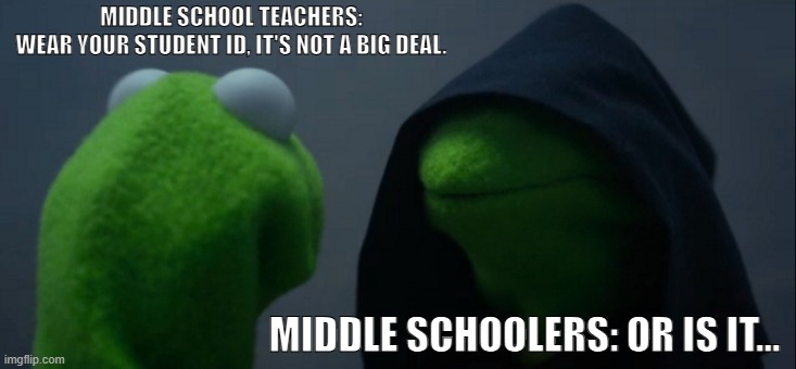 School Time | MIDDLE SCHOOL TEACHERS: 
WEAR YOUR STUDENT ID, IT'S NOT A BIG DEAL. MIDDLE SCHOOLERS: OR IS IT... | image tagged in memes,evil kermit | made w/ Imgflip meme maker