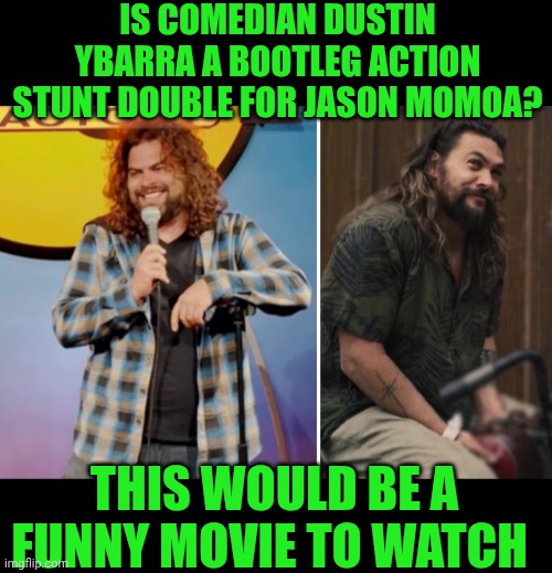 Funny | IS COMEDIAN DUSTIN YBARRA A BOOTLEG ACTION STUNT DOUBLE FOR JASON MOMOA? THIS WOULD BE A FUNNY MOVIE TO WATCH | image tagged in funny,jason momoa,stand up comedian,movie,stunt,double | made w/ Imgflip meme maker