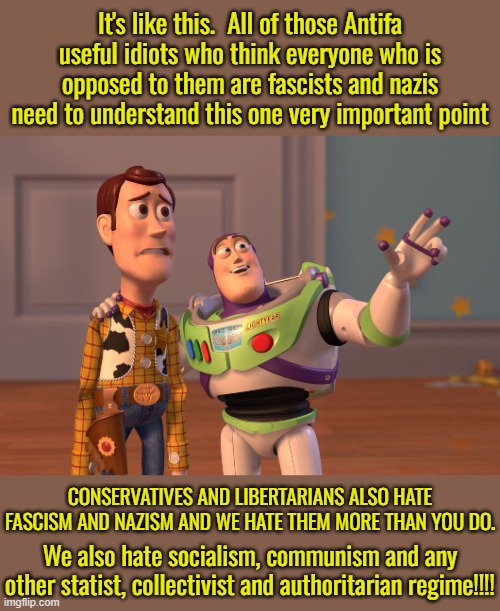 Socialist, nazis, communists and fascists are all the same thing.  There's no difference. | It's like this.  All of those Antifa useful idiots who think everyone who is opposed to them are fascists and nazis need to understand this one very important point; CONSERVATIVES AND LIBERTARIANS ALSO HATE FASCISM AND NAZISM AND WE HATE THEM MORE THAN YOU DO. We also hate socialism, communism and any other statist, collectivist and authoritarian regime!!!! | image tagged in nazis,fascists,socialists,communists,marxists,the are all the same | made w/ Imgflip meme maker